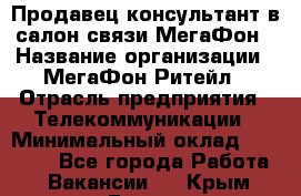 Продавец-консультант в салон связи МегаФон › Название организации ­ МегаФон Ритейл › Отрасль предприятия ­ Телекоммуникации › Минимальный оклад ­ 16 000 - Все города Работа » Вакансии   . Крым,Гаспра